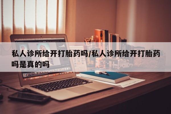 卖打胎药联系方式，私人诊所给开打胎药吗/私人诊所给开打胎药吗是真的吗