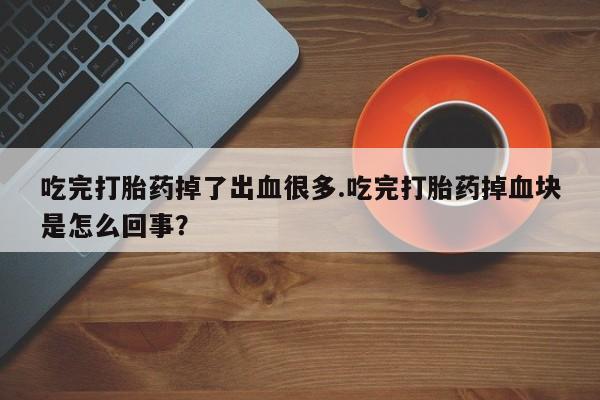 卖打胎药联系方式，吃完打胎药掉了出血很多.吃完打胎药掉血块是怎么回事？