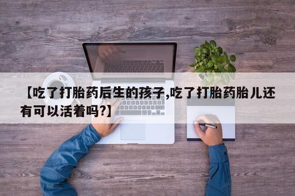 卖打胎药联系方式，【吃了打胎药后生的孩子,吃了打胎药胎儿还有可以活着吗?】