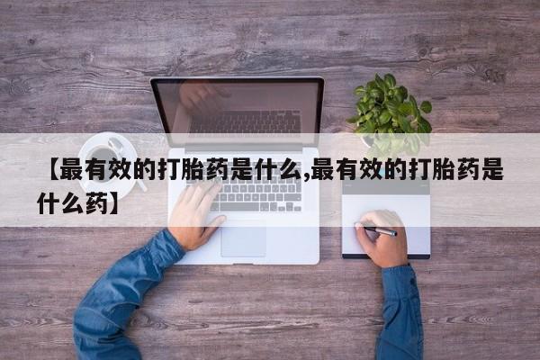 卖打胎药联系方式，【最有效的打胎药是什么,最有效的打胎药是什么药】