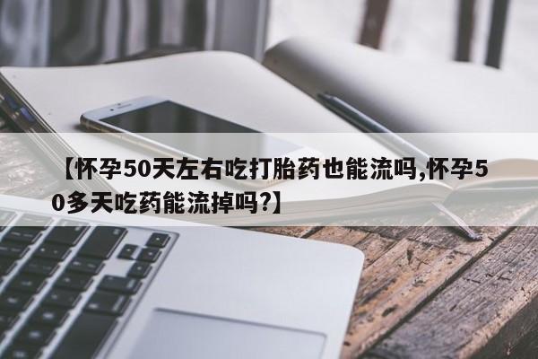 卖打胎药联系方式，【怀孕50天左右吃打胎药也能流吗,怀孕50多天吃药能流掉吗?】