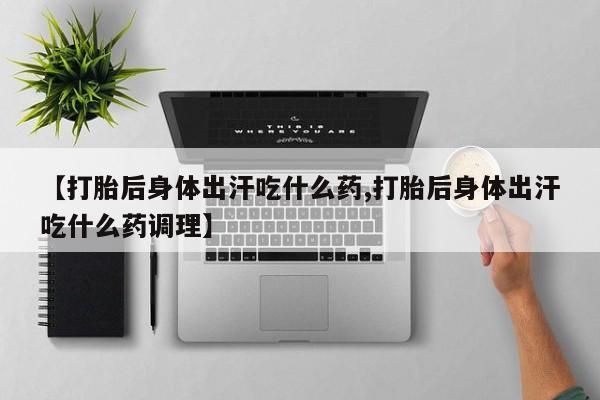 卖打胎药联系方式，【打胎后身体出汗吃什么药,打胎后身体出汗吃什么药调理】