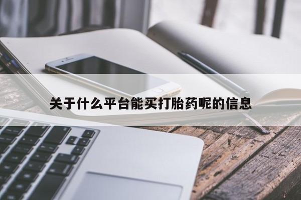 卖打胎药联系方式，关于什么平台能买打胎药呢的信息