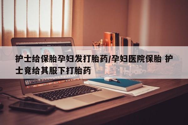 卖打胎药联系方式，护士给保胎孕妇发打胎药/孕妇医院保胎 护士竟给其服下打胎药