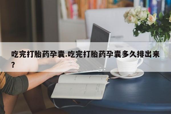 卖打胎药联系方式，吃完打胎药孕囊.吃完打胎药孕囊多久排出来？