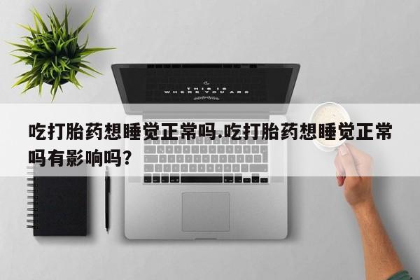 卖打胎药联系方式，吃打胎药想睡觉正常吗.吃打胎药想睡觉正常吗有影响吗？