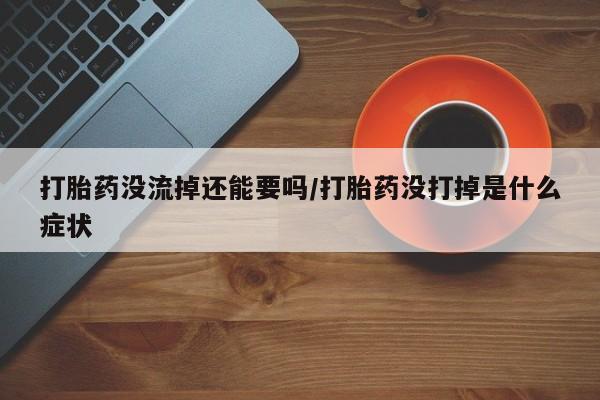 卖打胎药联系方式，打胎药没流掉还能要吗/打胎药没打掉是什么症状