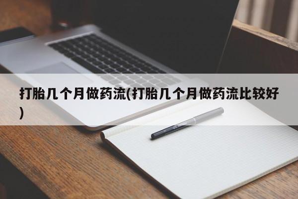 卖打胎药联系方式，打胎几个月做药流(打胎几个月做药流比较好)