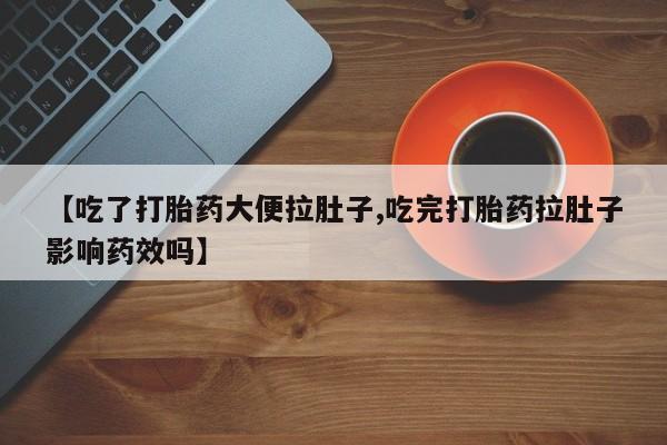 卖打胎药联系方式，【吃了打胎药大便拉肚子,吃完打胎药拉肚子影响药效吗】