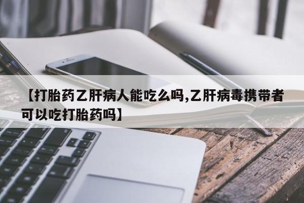 卖打胎药联系方式，【打胎药乙肝病人能吃么吗,乙肝病毒携带者可以吃打胎药吗】