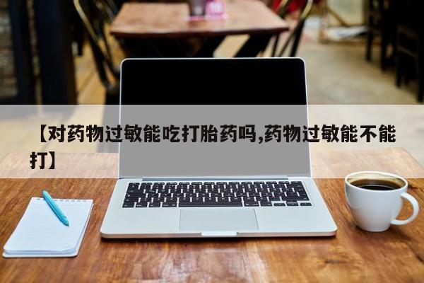 卖打胎药联系方式，【对药物过敏能吃打胎药吗,药物过敏能不能打】