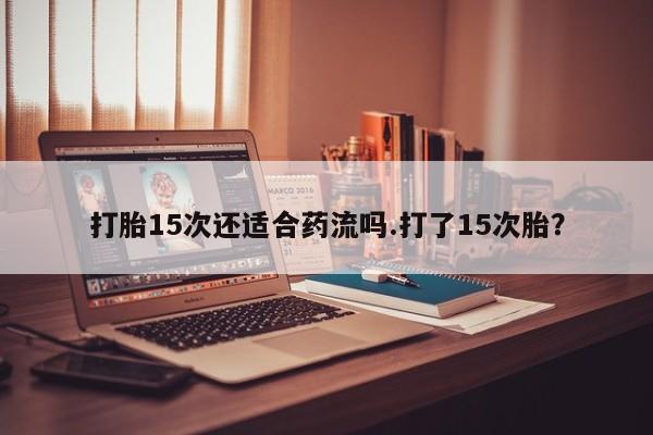 卖打胎药联系方式，打胎15次还适合药流吗.打了15次胎？