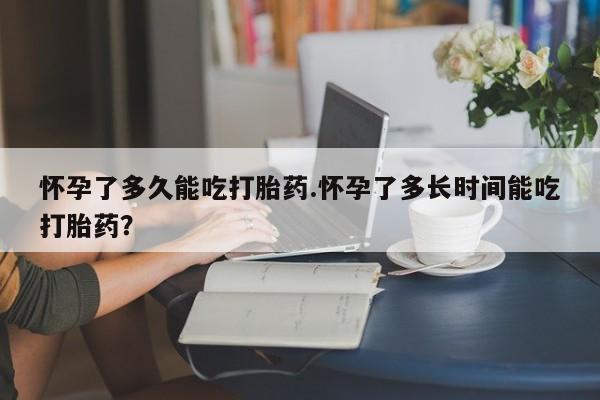 卖打胎药联系方式，怀孕了多久能吃打胎药.怀孕了多长时间能吃打胎药？