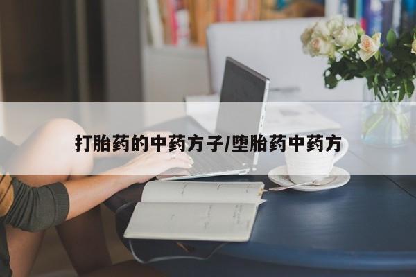 卖打胎药联系方式，打胎药的中药方子/堕胎药中药方