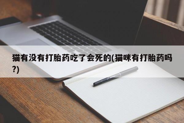 卖打胎药联系方式，猫有没有打胎药吃了会死的(猫咪有打胎药吗?)