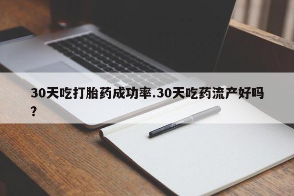 卖打胎药联系方式，30天吃打胎药成功率.30天吃药流产好吗？