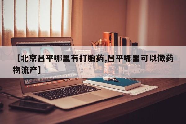 卖打胎药联系方式，【北京昌平哪里有打胎药,昌平哪里可以做药物流产】