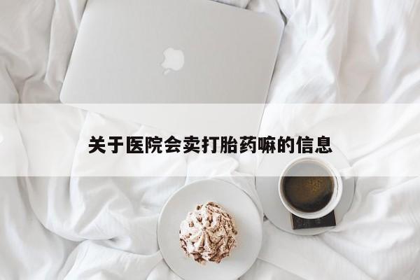 卖打胎药联系方式，关于医院会卖打胎药嘛的信息