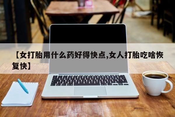 卖打胎药联系方式，【女打胎用什么药好得快点,女人打胎吃啥恢复快】