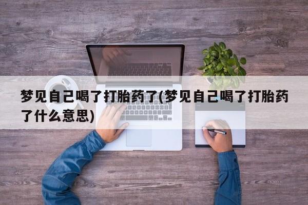 卖打胎药联系方式，梦见自己喝了打胎药了(梦见自己喝了打胎药了什么意思)
