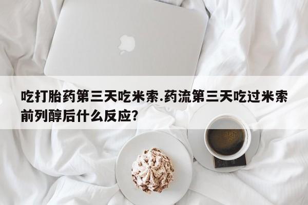 卖打胎药联系方式，吃打胎药第三天吃米索.药流第三天吃过米索前列醇后什么反应？