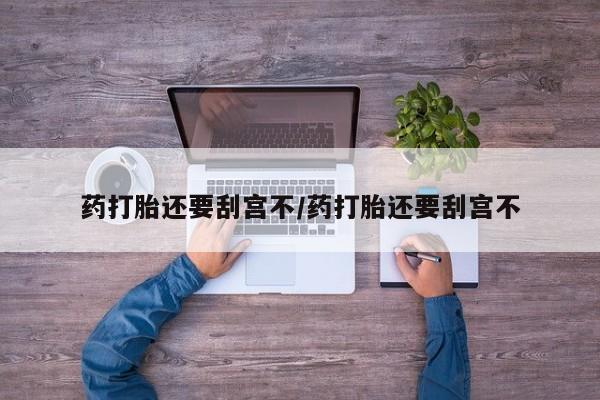 卖打胎药联系方式，药打胎还要刮宫不/药打胎还要刮宫不