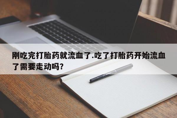 卖打胎药联系方式，刚吃完打胎药就流血了.吃了打胎药开始流血了需要走动吗？