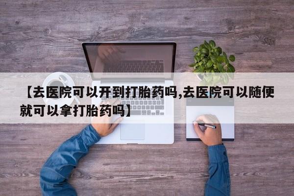 卖打胎药联系方式，【去医院可以开到打胎药吗,去医院可以随便就可以拿打胎药吗】