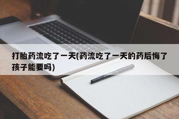 卖打胎药联系方式，打胎药流吃了一天(药流吃了一天的药后悔了孩子能要吗)