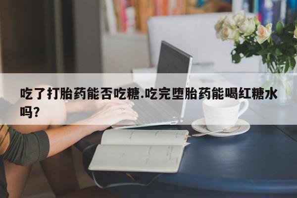 卖打胎药联系方式，吃了打胎药能否吃糖.吃完堕胎药能喝红糖水吗？