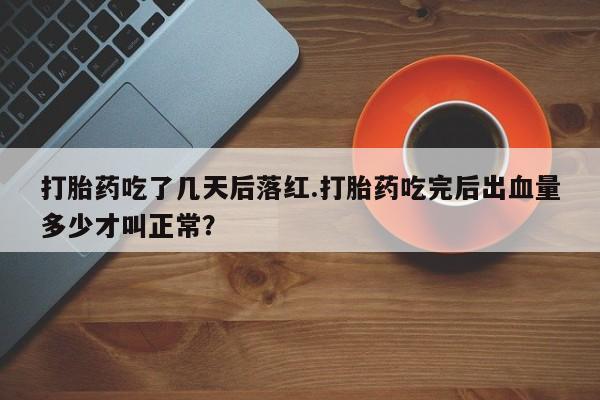 卖打胎药联系方式，打胎药吃了几天后落红.打胎药吃完后出血量多少才叫正常？