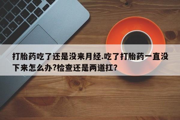 卖打胎药联系方式，打胎药吃了还是没来月经.吃了打胎药一直没下来怎么办?检查还是两道扛？