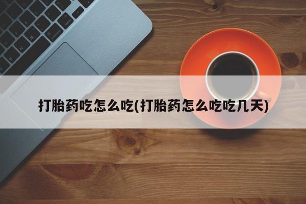 卖打胎药联系方式，打胎药吃怎么吃(打胎药怎么吃吃几天)