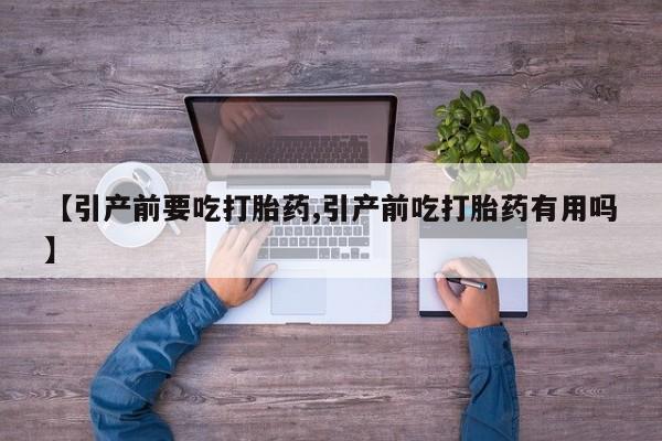 卖打胎药联系方式，【引产前要吃打胎药,引产前吃打胎药有用吗】