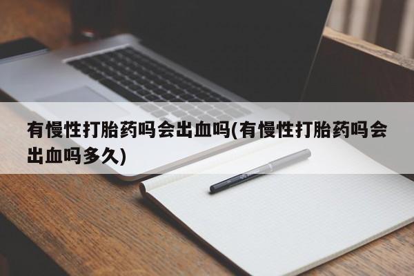卖打胎药联系方式，有慢性打胎药吗会出血吗(有慢性打胎药吗会出血吗多久)