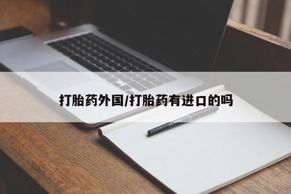 卖打胎药联系方式，打胎药外国/打胎药有进口的吗