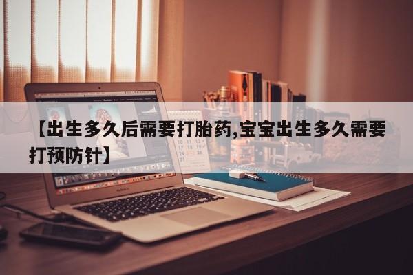 卖打胎药联系方式，【出生多久后需要打胎药,宝宝出生多久需要打预防针】