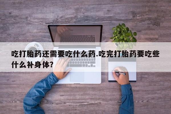卖打胎药联系方式，吃打胎药还需要吃什么药.吃完打胎药要吃些什么补身体？