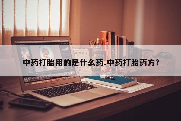 卖打胎药联系方式，中药打胎用的是什么药.中药打胎药方？