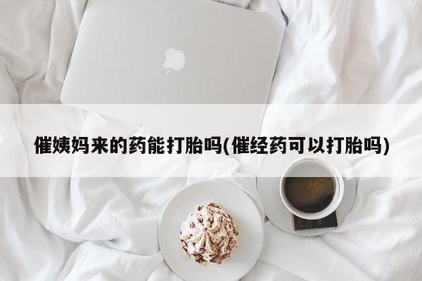 卖打胎药联系方式，催姨妈来的药能打胎吗(催经药可以打胎吗)