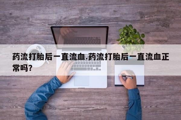 卖打胎药联系方式，药流打胎后一直流血.药流打胎后一直流血正常吗？