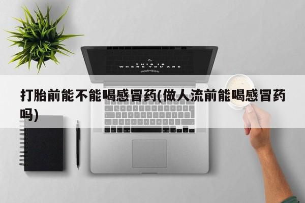 卖打胎药联系方式，打胎前能不能喝感冒药(做人流前能喝感冒药吗)