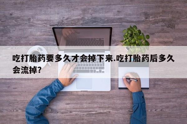 卖打胎药联系方式，吃打胎药要多久才会掉下来.吃打胎药后多久会流掉？