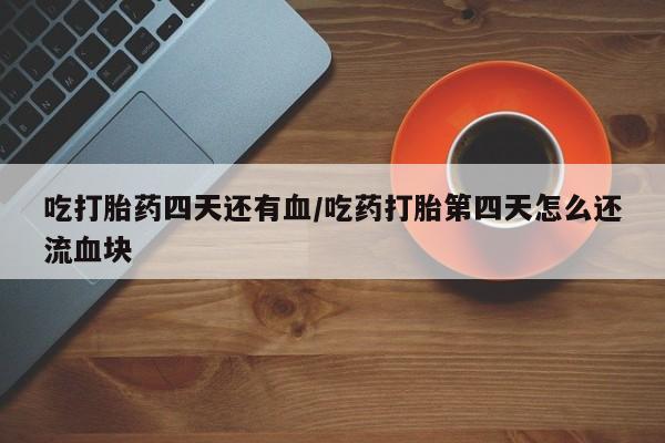 卖打胎药联系方式，吃打胎药四天还有血/吃药打胎第四天怎么还流血块