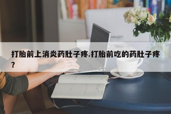 卖打胎药联系方式，打胎前上消炎药肚子疼.打胎前吃的药肚子疼？