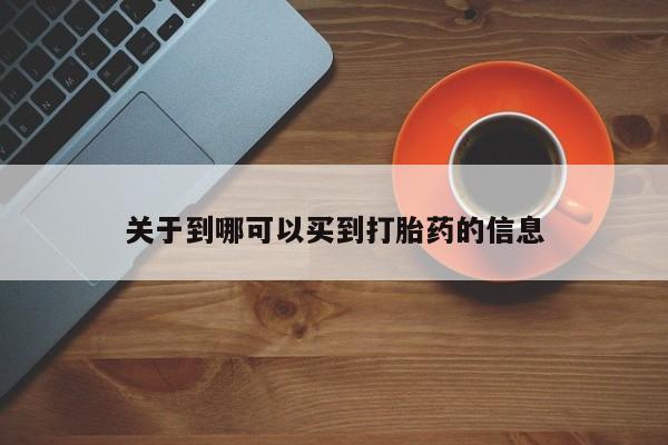 卖打胎药联系方式，关于到哪可以买到打胎药的信息