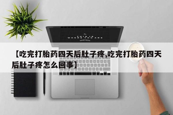 卖打胎药联系方式，【吃完打胎药四天后肚子疼,吃完打胎药四天后肚子疼怎么回事】