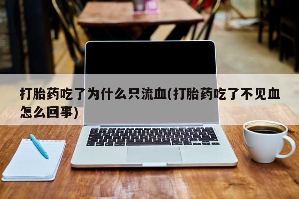 卖打胎药联系方式，打胎药吃了为什么只流血(打胎药吃了不见血怎么回事)