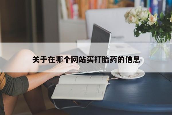 卖打胎药联系方式，关于在哪个网站买打胎药的信息