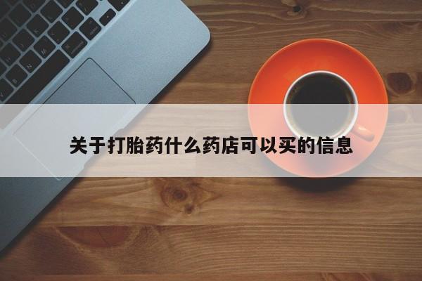 卖打胎药联系方式，关于打胎药什么药店可以买的信息